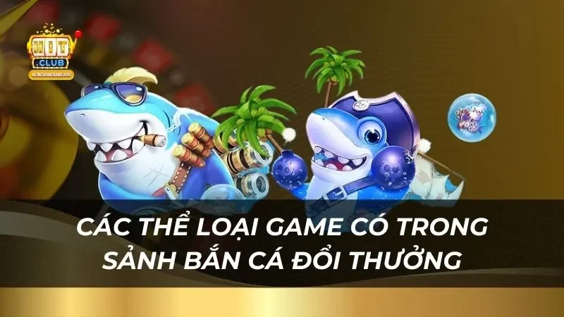 Bí Quyết Bắn Cá Đổi Thưởng Hitclub Vừa Chơi Vừa Trúng Các thể loại game có trong sảnh bắn cá đổi thưởng Hitclub